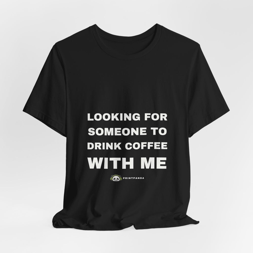 PRINTPANDA Looking For Someone To Drink Coffee With Me T-Shirt - Black or White, S-2XL, Printed to Order